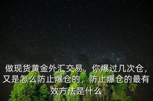 做現(xiàn)貨黃金外匯交易，你爆過幾次倉，又是怎么防止爆倉的，防止爆倉的最有效方法是什么