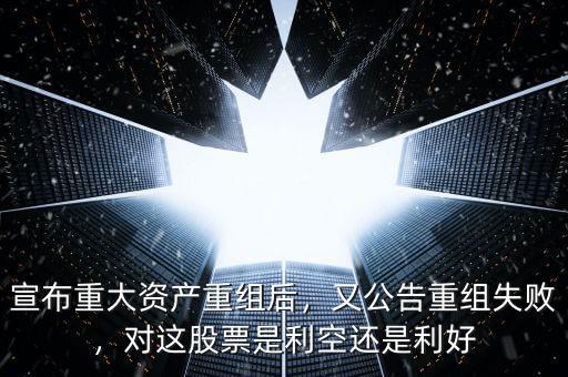 宣布重大資產(chǎn)重組后，又公告重組失敗，對這股票是利空還是利好
