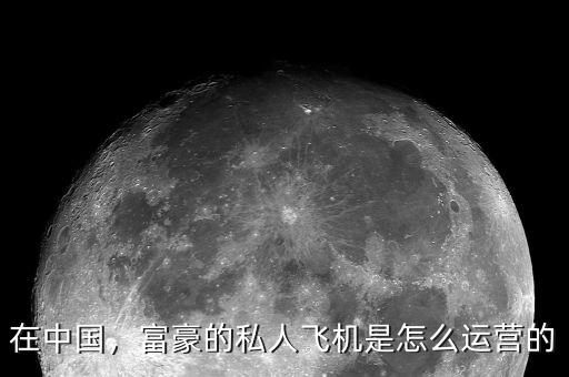 在中國，富豪的私人飛機(jī)是怎么運(yùn)營的