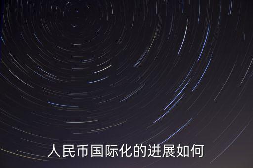 人民幣什么時候國際化,人民幣國際化的進(jìn)展如何