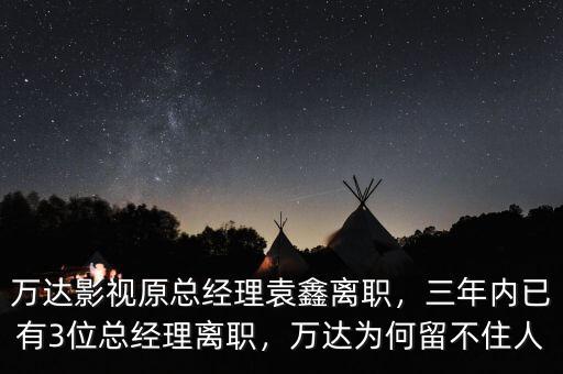 萬達影視原總經(jīng)理袁鑫離職，三年內(nèi)已有3位總經(jīng)理離職，萬達為何留不住人