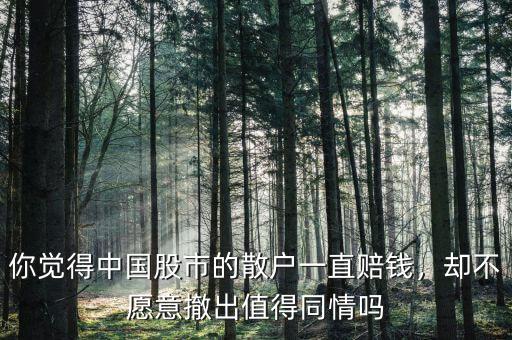 你覺得中國股市的散戶一直賠錢，卻不愿意撤出值得同情嗎