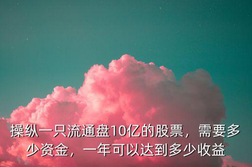 操縱一只流通盤(pán)10億的股票，需要多少資金，一年可以達(dá)到多少收益
