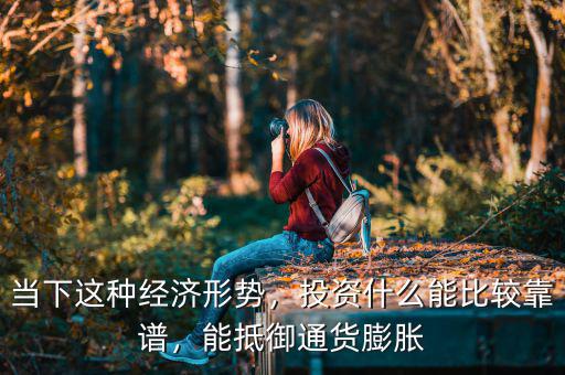 當下這種經(jīng)濟形勢，投資什么能比較靠譜，能抵御通貨膨脹
