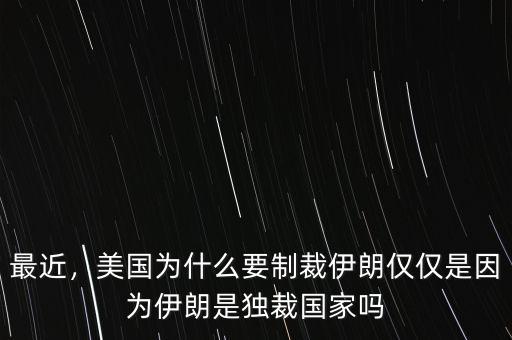 最近，美國為什么要制裁伊朗僅僅是因為伊朗是獨裁國家嗎