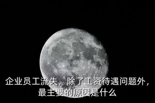 企業(yè)員工流失，除了工資待遇問題外，最主要的原因是什么