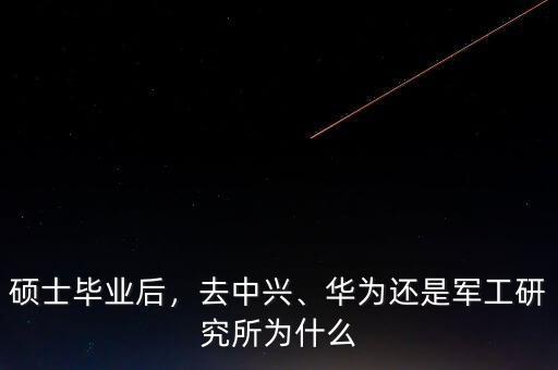 碩士畢業(yè)后，去中興、華為還是軍工研究所為什么