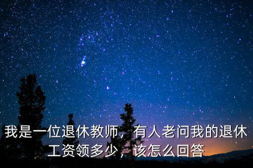 我是一位退休教師，有人老問我的退休工資領多少，該怎么回答