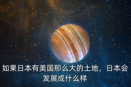 如果日本有美國那么大的土地，日本會發(fā)展成什么樣