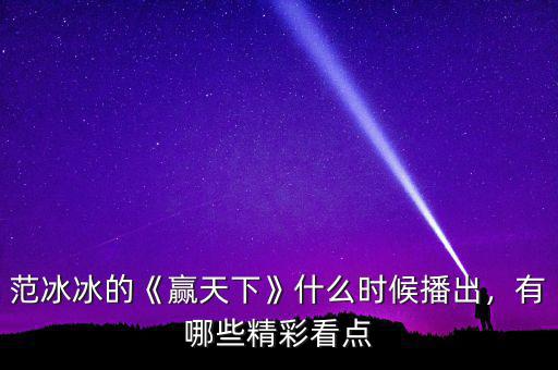 范冰冰的《贏天下》什么時候播出，有哪些精彩看點(diǎn)