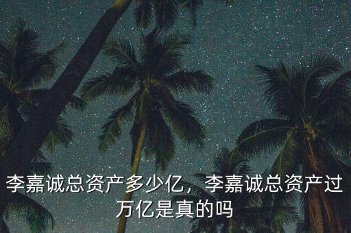 李嘉誠(chéng)總資產(chǎn)多少億，李嘉誠(chéng)總資產(chǎn)過萬億是真的嗎