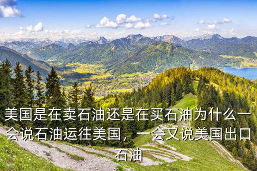 美國是在賣石油還是在買石油為什么一會(huì)說石油運(yùn)往美國，一會(huì)又說美國出口石油