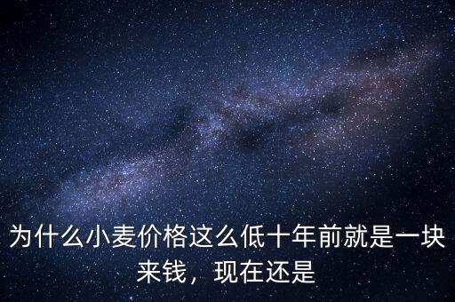 為什么小麥價(jià)格這么低十年前就是一塊來(lái)錢，現(xiàn)在還是