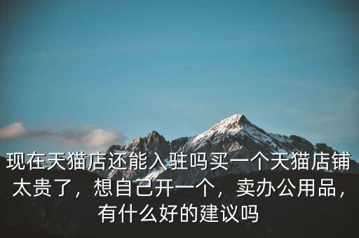 現(xiàn)在天貓店還能入駐嗎買一個(gè)天貓店鋪太貴了，想自己開一個(gè)，賣辦公用品，有什么好的建議嗎