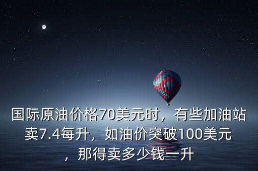 國際原油價格70美元時，有些加油站賣7.4每升，如油價突破100美元，那得賣多少錢一升