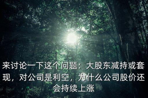 來討論一下這個(gè)問題：大股東減持或套現(xiàn)，對(duì)公司是利空，為什么公司股價(jià)還會(huì)持續(xù)上漲