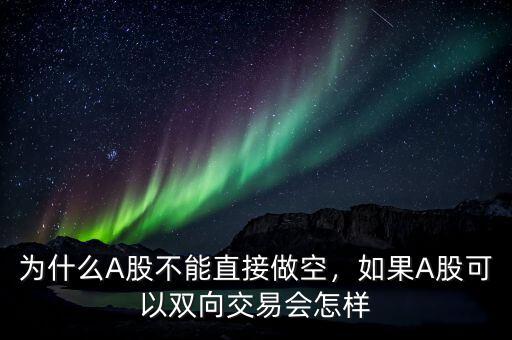 為什么A股不能直接做空，如果A股可以雙向交易會(huì)怎樣