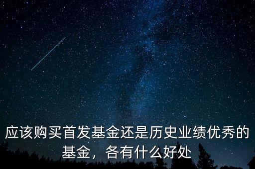 應(yīng)該購買首發(fā)基金還是歷史業(yè)績優(yōu)秀的基金，各有什么好處