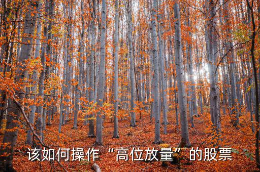 股票高位放量代表什么,出現高位放量要如何做