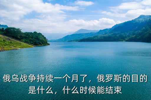 俄烏戰(zhàn)爭持續(xù)一個月了，俄羅斯的目的是什么，什么時候能結(jié)束