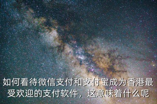如何看待微信支付和支付寶成為香港最受歡迎的支付軟件，這意味著什么呢