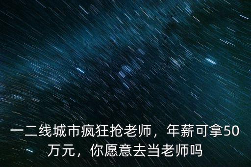 一二線城市瘋狂搶老師，年薪可拿50萬元，你愿意去當(dāng)老師嗎