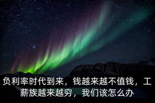 負(fù)利率時代到來，錢越來越不值錢，工薪族越來越窮，我們該怎么辦