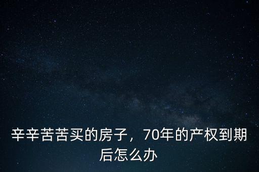 辛辛苦苦買的房子，70年的產(chǎn)權到期后怎么辦