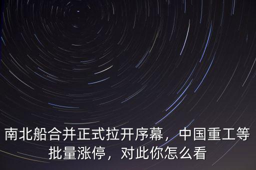 南北船合并正式拉開序幕，中國重工等批量漲停，對此你怎么看