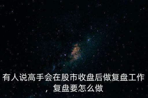 有人說高手會在股市收盤后做復盤工作，復盤要怎么做