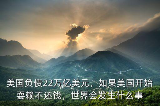 美國負債22萬億美元，如果美國開始耍賴不還錢，世界會發(fā)生什么事