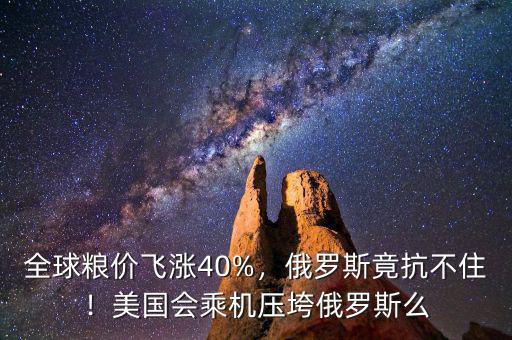 全球糧價飛漲40%，俄羅斯竟抗不住！美國會乘機壓垮俄羅斯么
