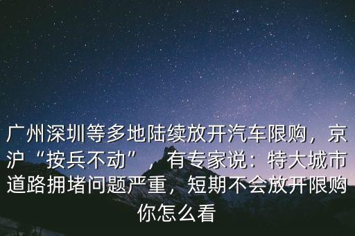 廣州深圳等多地陸續(xù)放開汽車限購，京滬“按兵不動(dòng)”，有專家說：特大城市道路擁堵問題嚴(yán)重，短期不會(huì)放開限購你怎么看