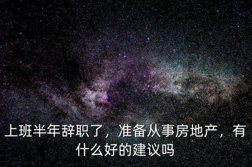 上班半年辭職了，準備從事房地產(chǎn)，有什么好的建議嗎