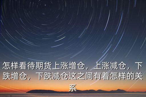怎樣看待期貨上漲增倉(cāng)，上漲減倉(cāng)，下跌增倉(cāng)，下跌減倉(cāng)這之間有著怎樣的關(guān)系