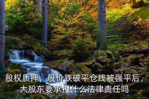 股權(quán)質(zhì)押，股價(jià)跌破平倉線被強(qiáng)平后，大股東要承擔(dān)什么法律責(zé)任嗎