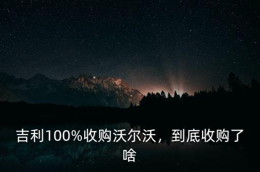 吉利100%收購沃爾沃，到底收購了啥