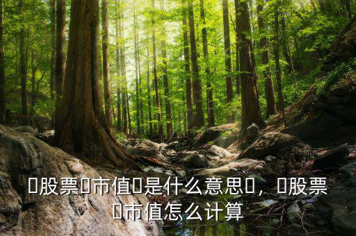 ?股票?市值?是什么意思?，?股票?市值怎么計算