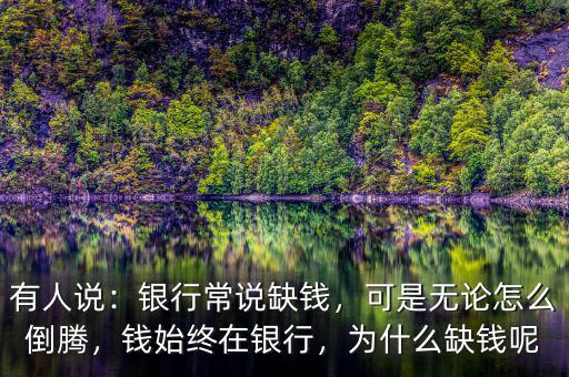 有人說：銀行常說缺錢，可是無論怎么倒騰，錢始終在銀行，為什么缺錢呢