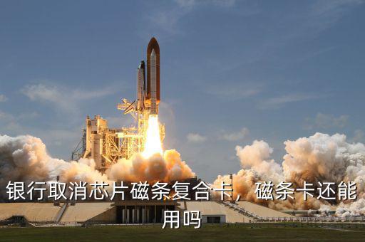 銀行取消芯片磁條復(fù)合卡，磁條卡還能用嗎