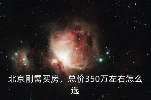 北京剛需買房，總價350萬左右怎么選