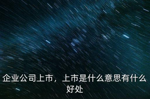 企業(yè)公司上市，上市是什么意思有什么好處