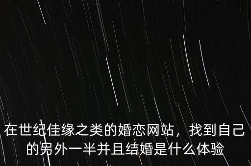 在世紀(jì)佳緣之類的婚戀網(wǎng)站，找到自己的另外一半并且結(jié)婚是什么體驗
