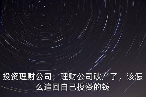 投資理財(cái)公司，理財(cái)公司破產(chǎn)了，該怎么追回自己投資的錢