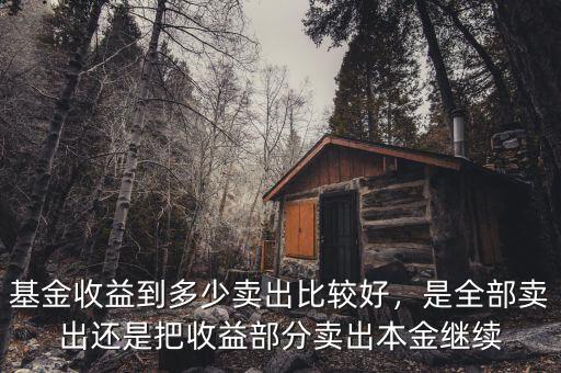 基金收益到多少賣出比較好，是全部賣出還是把收益部分賣出本金繼續(xù)