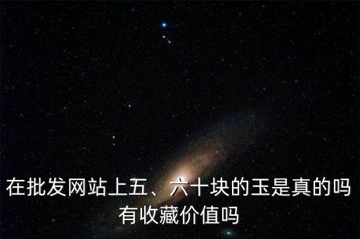 在批發(fā)網(wǎng)站上五、六十塊的玉是真的嗎有收藏價值嗎