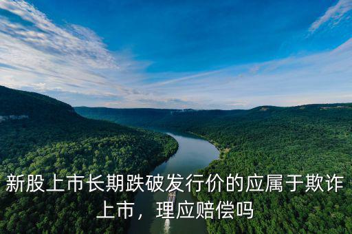 新股上市長(zhǎng)期跌破發(fā)行價(jià)的應(yīng)屬于欺詐上市，理應(yīng)賠償嗎