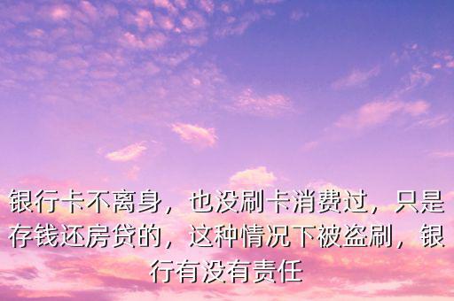 銀行卡不離身，也沒刷卡消費過，只是存錢還房貸的，這種情況下被盜刷，銀行有沒有責(zé)任