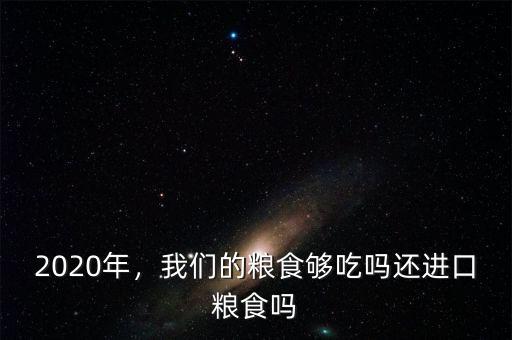 2020年，我們的糧食夠吃嗎還進口糧食嗎