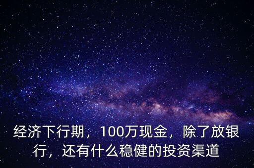 經(jīng)濟(jì)下行期，100萬(wàn)現(xiàn)金，除了放銀行，還有什么穩(wěn)健的投資渠道